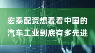 宏泰配资想看看中国的汽车工业到底有多先进