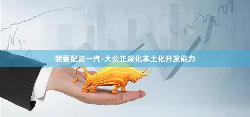 我要配资一汽-大众正深化本土化开发能力