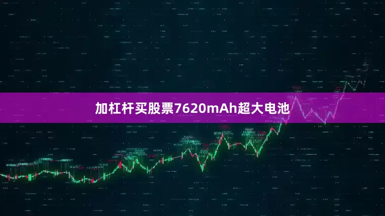 加杠杆买股票7620mAh超大电池