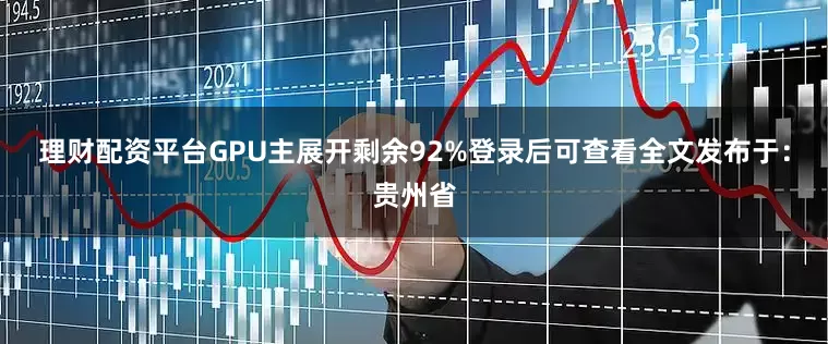 理财配资平台GPU主展开剩余92%登录后可查看全文发布于：贵州省