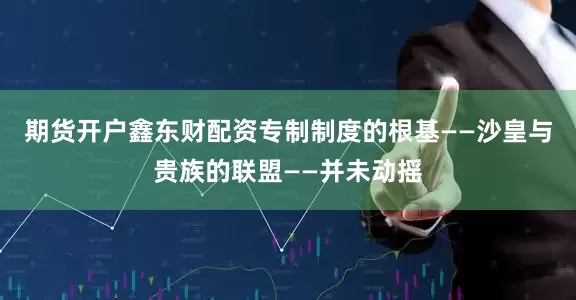 期货开户鑫东财配资专制制度的根基——沙皇与贵族的联盟——并未动摇
