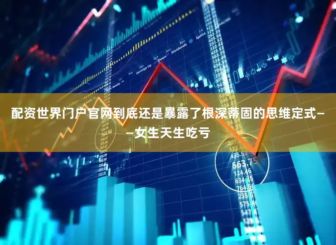 配资世界门户官网到底还是暴露了根深蒂固的思维定式——女生天生吃亏