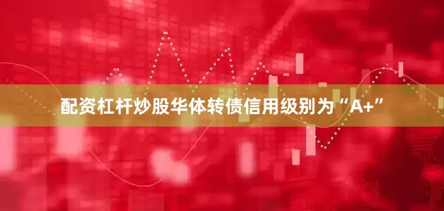 配资杠杆炒股华体转债信用级别为“A+”