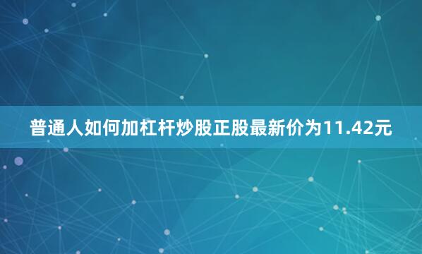 普通人如何加杠杆炒股正股最新价为11.42元