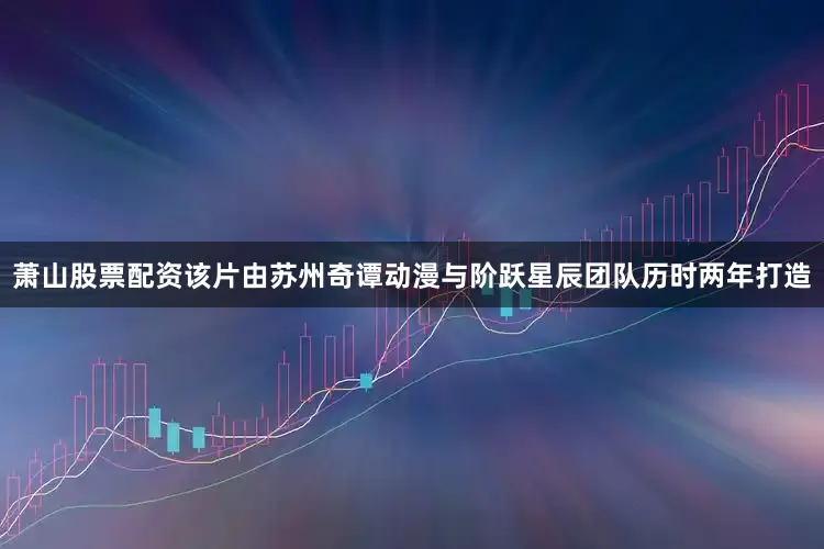 萧山股票配资该片由苏州奇谭动漫与阶跃星辰团队历时两年打造