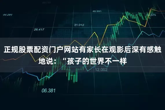 正规股票配资门户网站有家长在观影后深有感触地说：“孩子的世界不一样