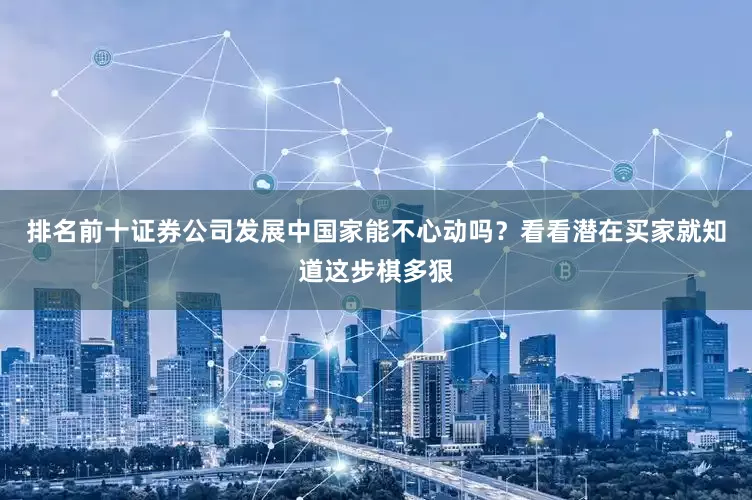 排名前十证券公司发展中国家能不心动吗？看看潜在买家就知道这步棋多狠