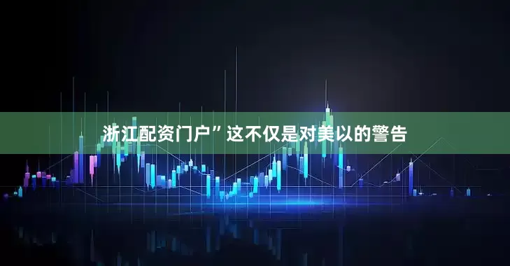 浙江配资门户”这不仅是对美以的警告