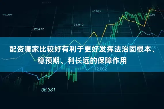 配资哪家比较好有利于更好发挥法治固根本、稳预期、利长远的保障作用