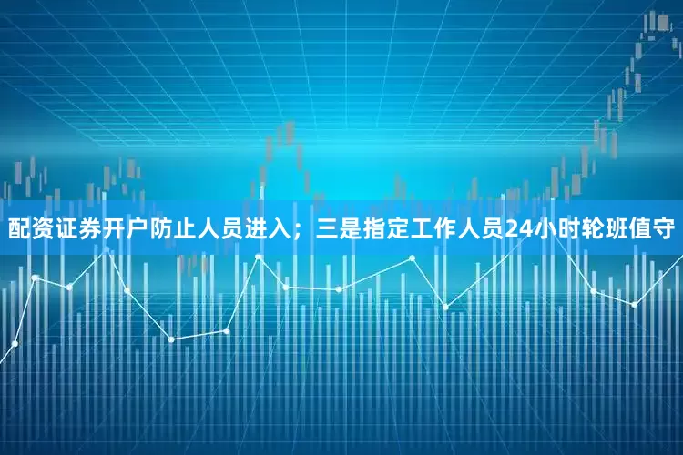 配资证券开户防止人员进入；三是指定工作人员24小时轮班值守