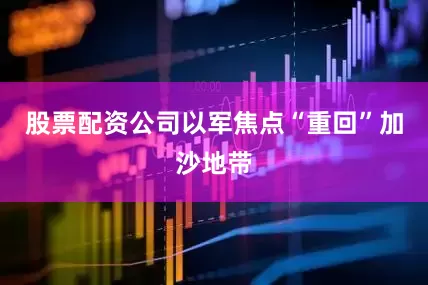 股票配资公司以军焦点“重回”加沙地带