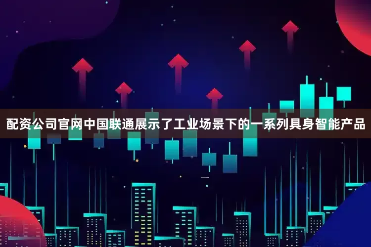 配资公司官网中国联通展示了工业场景下的一系列具身智能产品
