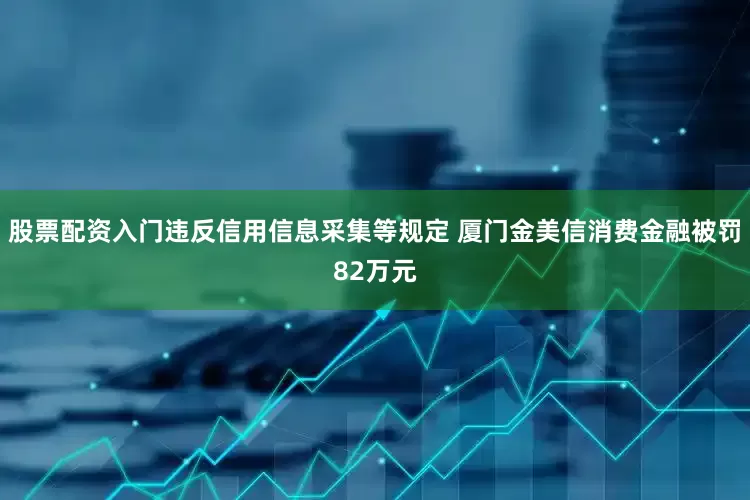 股票配资入门违反信用信息采集等规定 厦门金美信消费金融被罚82万元