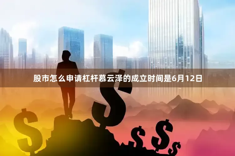 股市怎么申请杠杆慕云泽的成立时间是6月12日