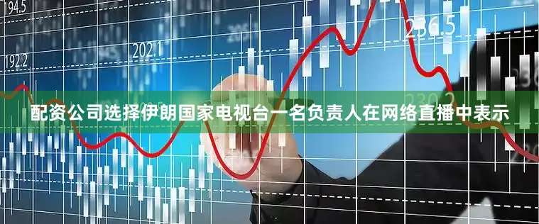 配资公司选择伊朗国家电视台一名负责人在网络直播中表示