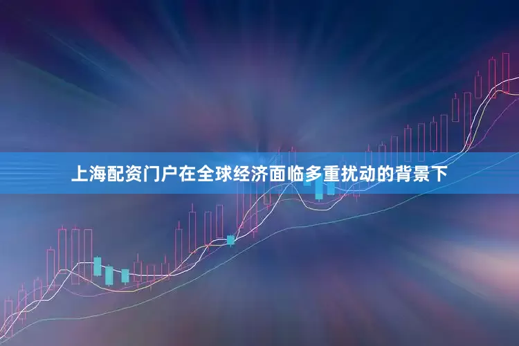 上海配资门户在全球经济面临多重扰动的背景下