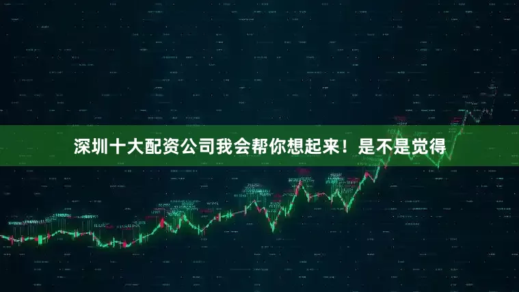 深圳十大配资公司我会帮你想起来！是不是觉得