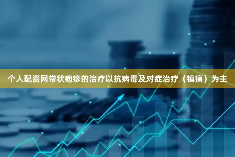 个人配资网带状疱疹的治疗以抗病毒及对症治疗（镇痛）为主