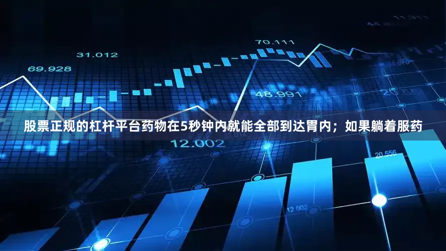 股票正规的杠杆平台药物在5秒钟内就能全部到达胃内；如果躺着服药