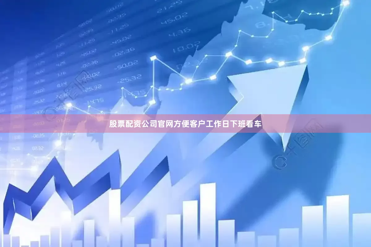 股票配资公司官网方便客户工作日下班看车
