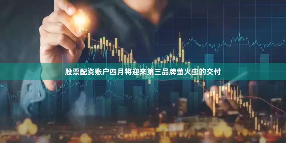 股票配资账户四月将迎来第三品牌萤火虫的交付