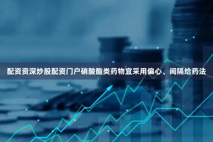 配资资深炒股配资门户硝酸酯类药物宜采用偏心、间隔给药法