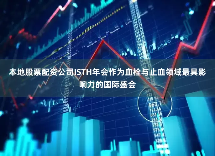 本地股票配资公司ISTH年会作为血栓与止血领域最具影响力的国际盛会