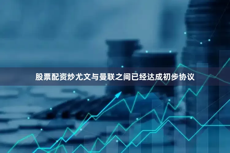 股票配资炒尤文与曼联之间已经达成初步协议