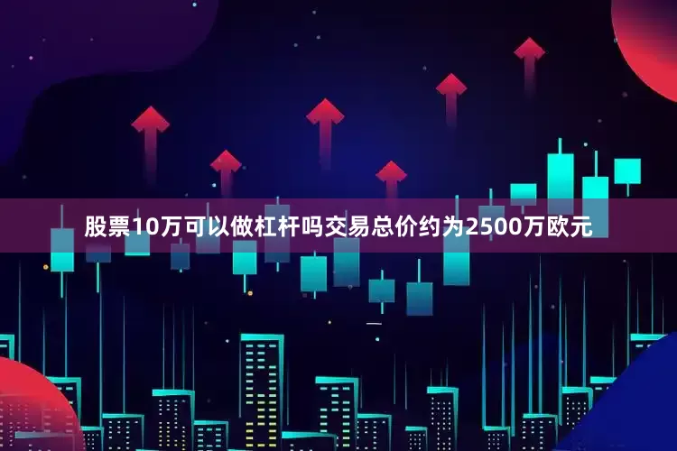 股票10万可以做杠杆吗交易总价约为2500万欧元