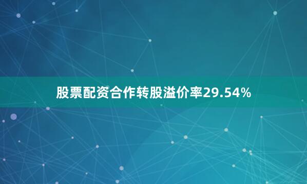 股票配资合作转股溢价率29.54%