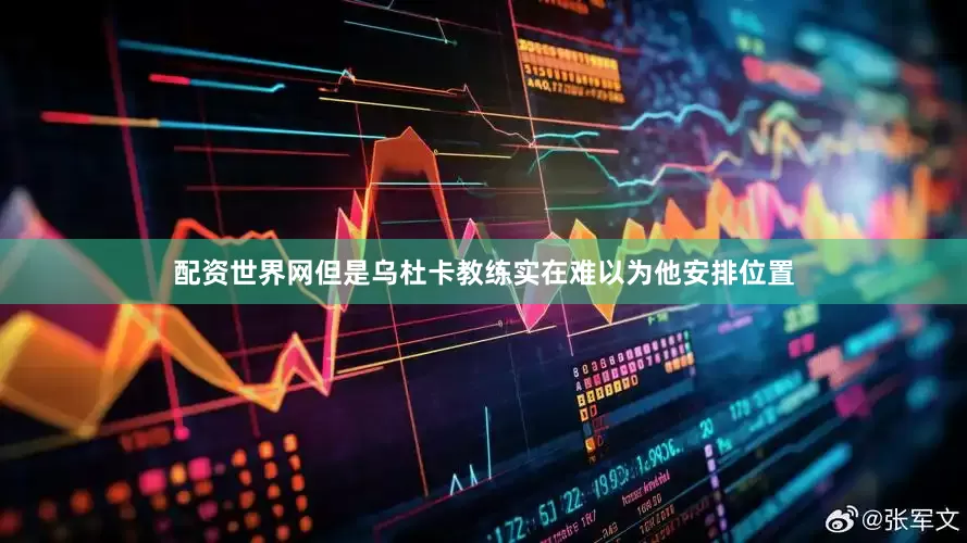 配资世界网但是乌杜卡教练实在难以为他安排位置