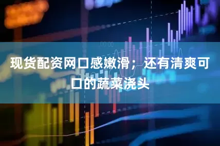 现货配资网口感嫩滑；还有清爽可口的蔬菜浇头