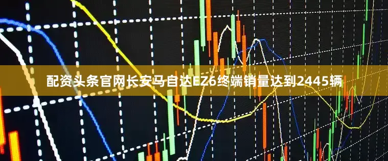 配资头条官网长安马自达EZ6终端销量达到2445辆