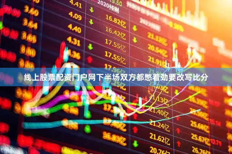 线上股票配资门户网下半场双方都憋着劲要改写比分