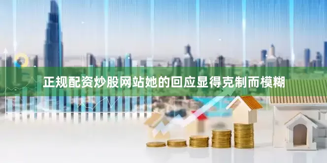 正规配资炒股网站她的回应显得克制而模糊
