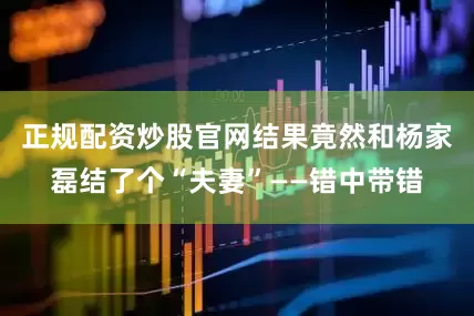 正规配资炒股官网结果竟然和杨家磊结了个“夫妻”——错中带错