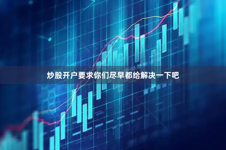 炒股开户要求你们尽早都给解决一下吧