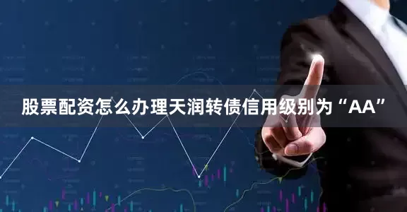 股票配资怎么办理天润转债信用级别为“AA”