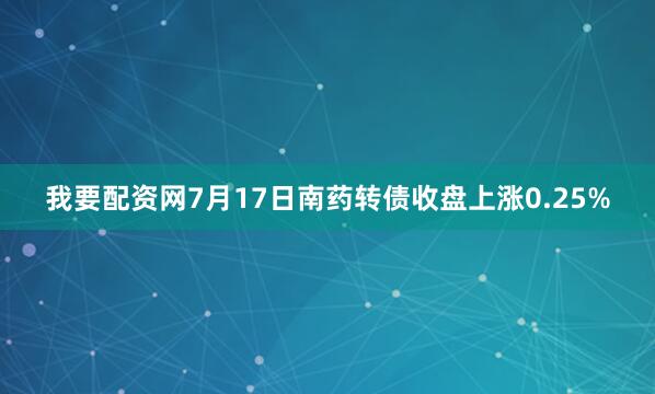 我要配资网7月17日南药转债收盘上涨0.25%