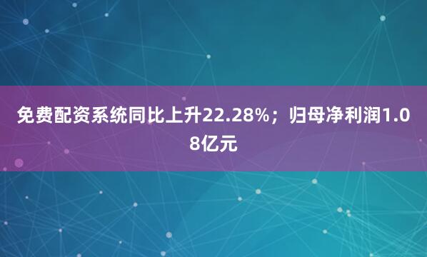 免费配资系统同比上升22.28%；归母净利润1.08亿元