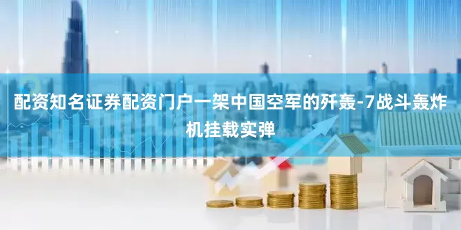 配资知名证券配资门户一架中国空军的歼轰-7战斗轰炸机挂载实弹