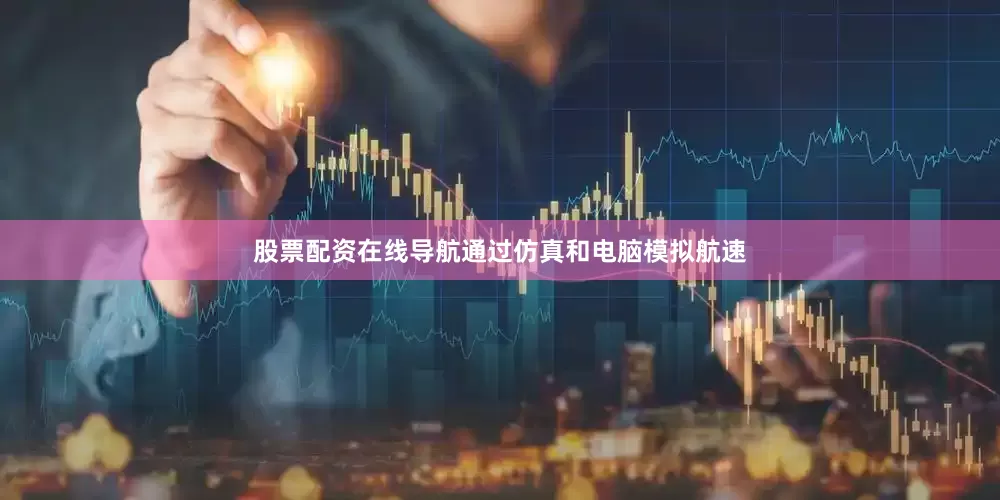 股票配资在线导航通过仿真和电脑模拟航速