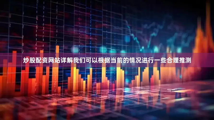 炒股配资网站详解我们可以根据当前的情况进行一些合理推测