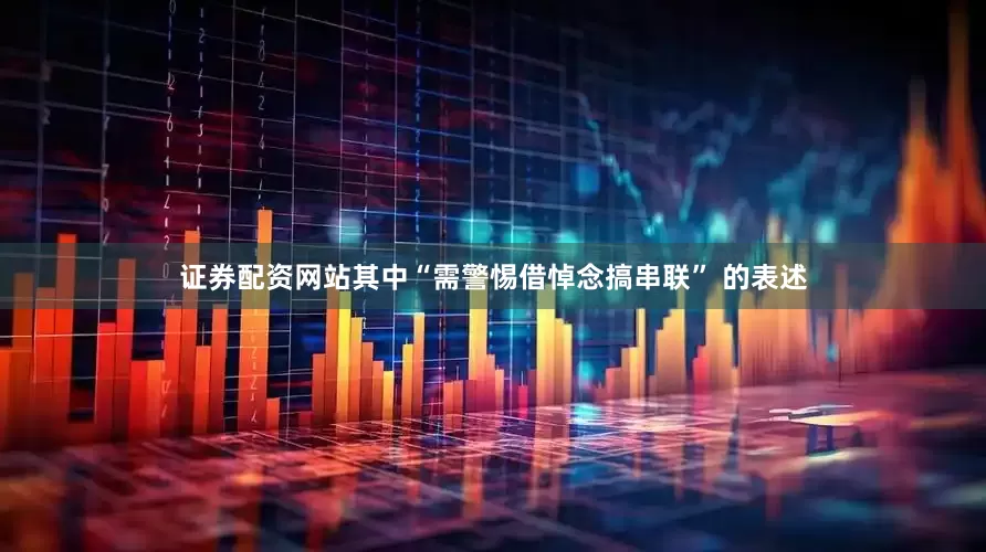 证券配资网站其中“需警惕借悼念搞串联” 的表述