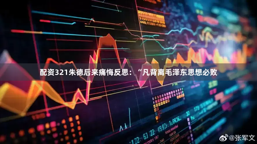 配资321朱德后来痛悔反思：“凡背离毛泽东思想必败