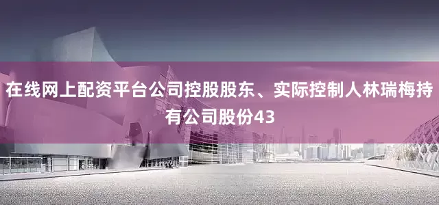 在线网上配资平台公司控股股东、实际控制人林瑞梅持有公司股份43