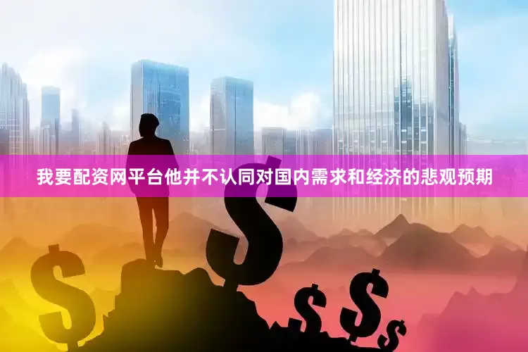 我要配资网平台他并不认同对国内需求和经济的悲观预期