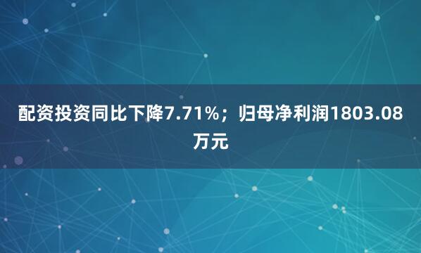 配资投资同比下降7.71%；归母净利润1803.08万元
