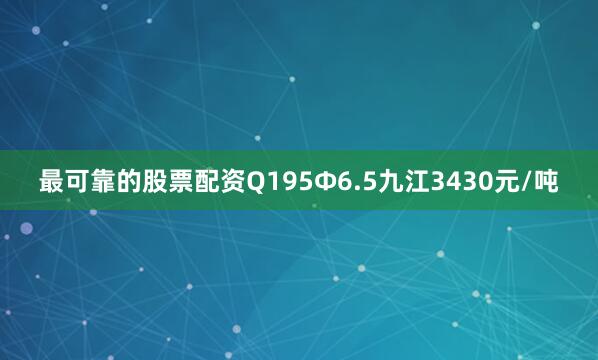 最可靠的股票配资Q195Φ6.5九江3430元/吨