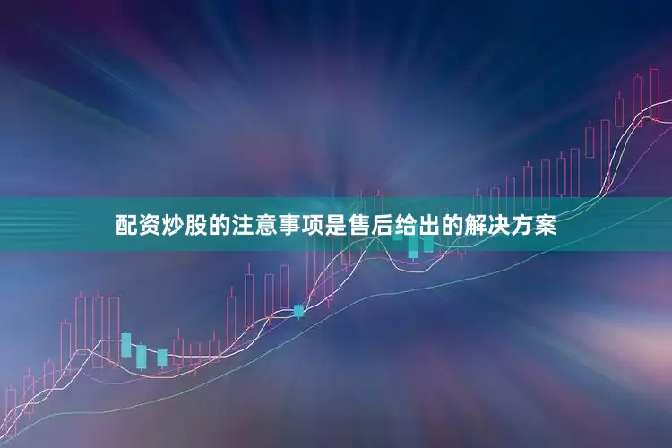 配资炒股的注意事项是售后给出的解决方案